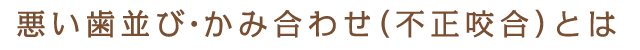 悪い歯並び・噛み合わせ（不正咬合）とは