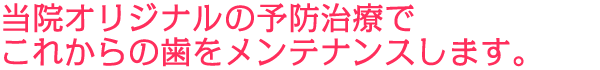 当院オリジナルの予防治療でこれからの歯をメンテナンスします。