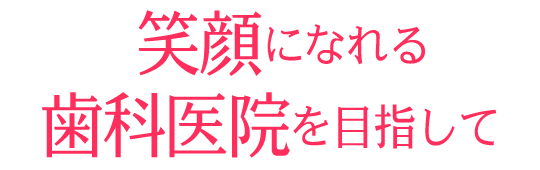 アナタが笑顔になれる歯科医院を目指して