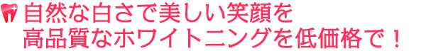 自然な白さで美しい笑顔を高品質なホワイトニングを低価格で！